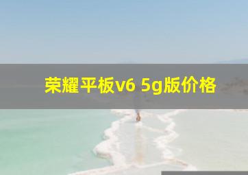 荣耀平板v6 5g版价格